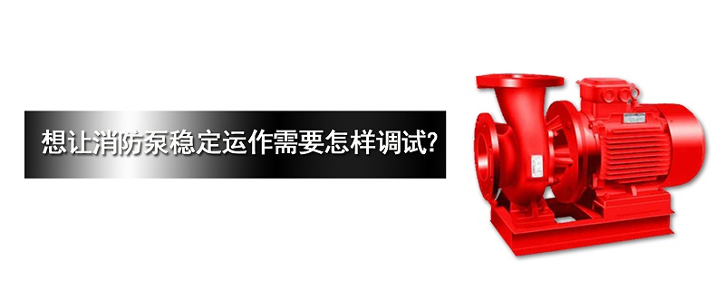消防泵穩(wěn)定運作需要怎樣調(diào)試？